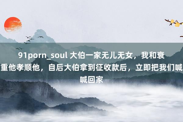 91porn_soul 大伯一家无儿无女，我和衰老尊重他孝顺他，自后大伯拿到征收款后，立即把我们喊回家