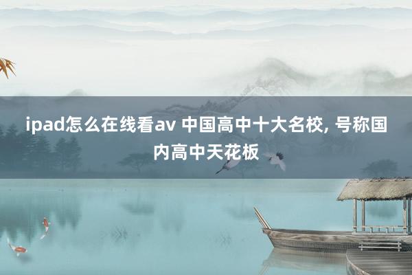 ipad怎么在线看av 中国高中十大名校， 号称国内高中天花板