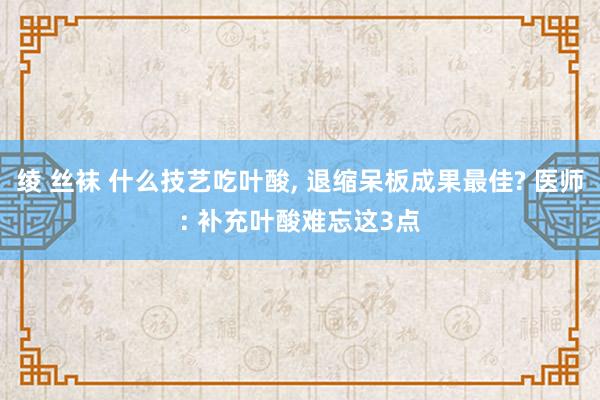 绫 丝袜 什么技艺吃叶酸， 退缩呆板成果最佳? 医师: 补充叶酸难忘这3点