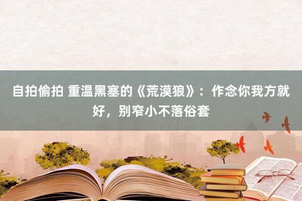 自拍偷拍 重温黑塞的《荒漠狼》：作念你我方就好，别窄小不落俗套