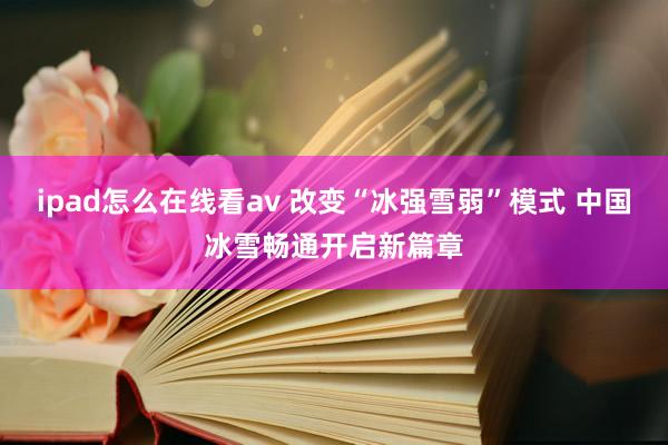 ipad怎么在线看av 改变“冰强雪弱”模式 中国冰雪畅通开启新篇章