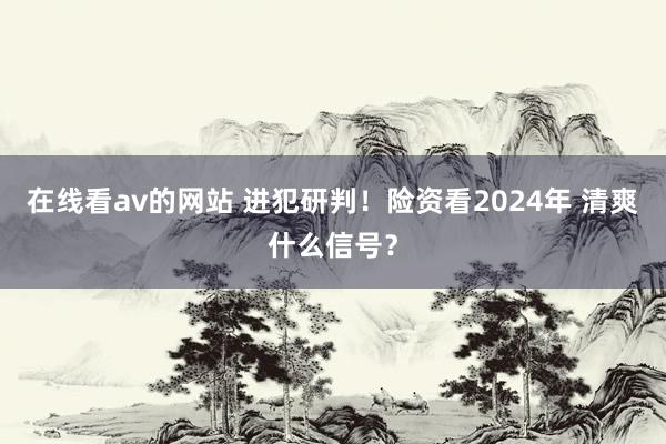 在线看av的网站 进犯研判！险资看2024年 清爽什么信号？