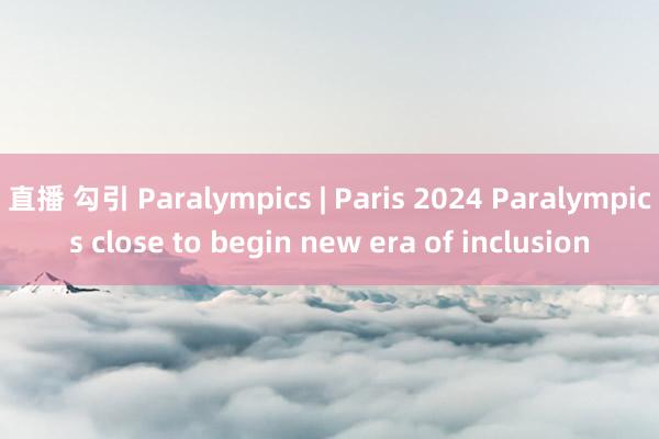 直播 勾引 Paralympics | Paris 2024 Paralympics close to begin new era of inclusion