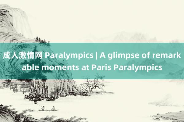 成人激情网 Paralympics | A glimpse of remarkable moments at Paris Paralympics