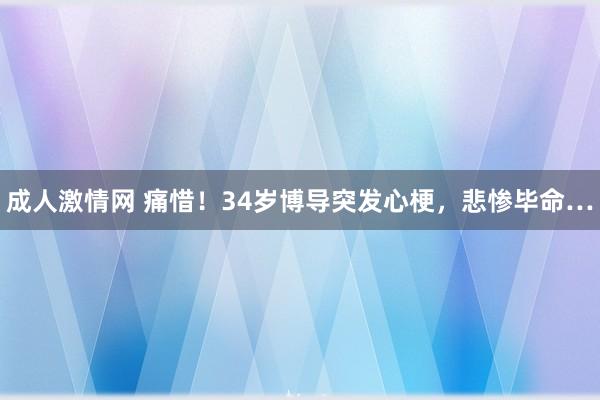 成人激情网 痛惜！34岁博导突发心梗，悲惨毕命…