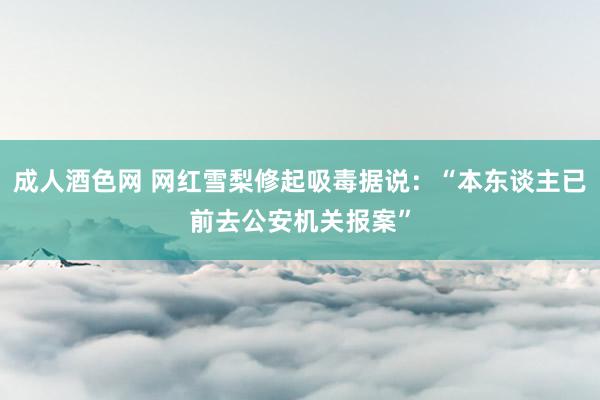 成人酒色网 网红雪梨修起吸毒据说：“本东谈主已前去公安机关报案”