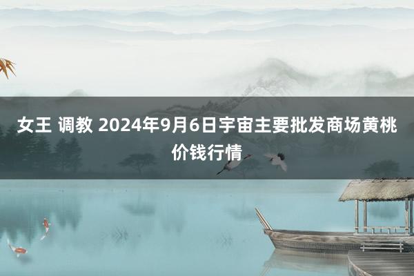 女王 调教 2024年9月6日宇宙主要批发商场黄桃价钱行情