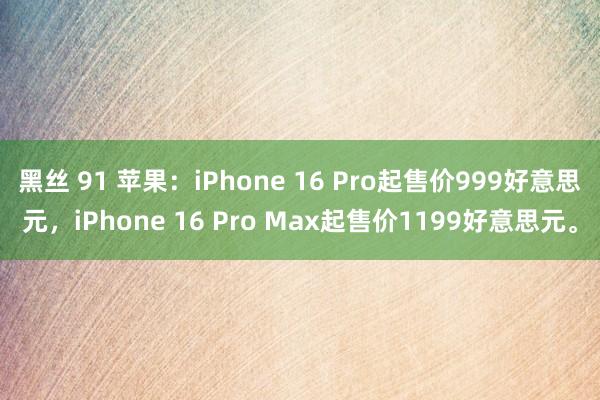 黑丝 91 苹果：iPhone 16 Pro起售价999好意思元，iPhone 16 Pro Max起售价1199好意思元。