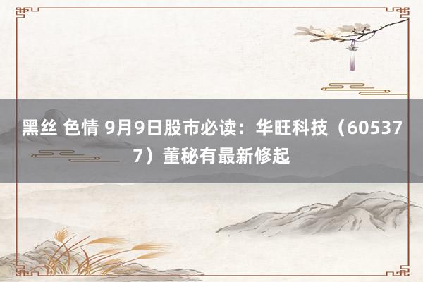 黑丝 色情 9月9日股市必读：华旺科技（605377）董秘有最新修起