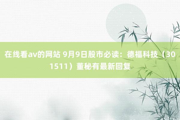 在线看av的网站 9月9日股市必读：德福科技（301511）董秘有最新回复