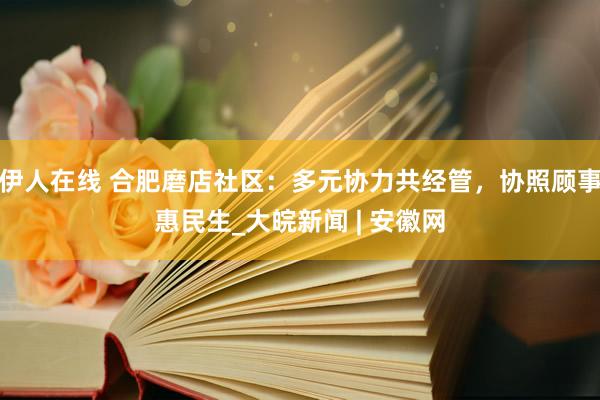 伊人在线 合肥磨店社区：多元协力共经管，协照顾事惠民生_大皖新闻 | 安徽网