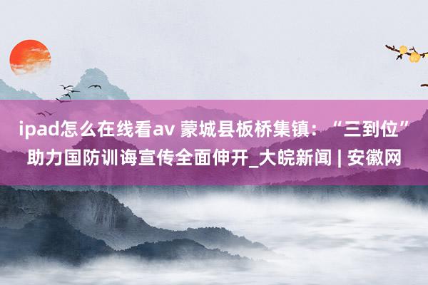 ipad怎么在线看av 蒙城县板桥集镇：“三到位”助力国防训诲宣传全面伸开_大皖新闻 | 安徽网