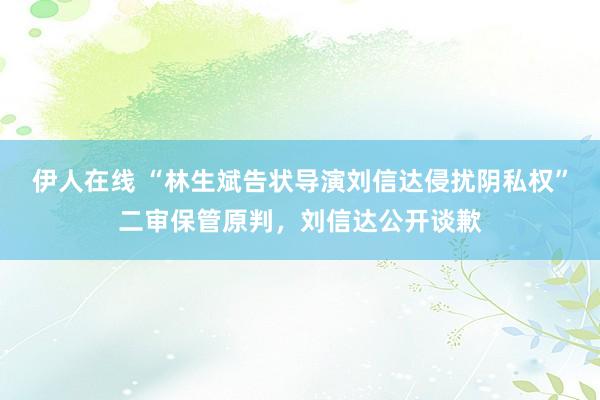 伊人在线 “林生斌告状导演刘信达侵扰阴私权”二审保管原判，刘信达公开谈歉