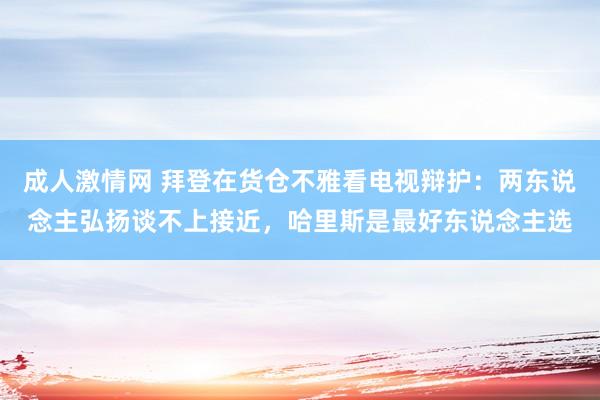 成人激情网 拜登在货仓不雅看电视辩护：两东说念主弘扬谈不上接近，哈里斯是最好东说念主选