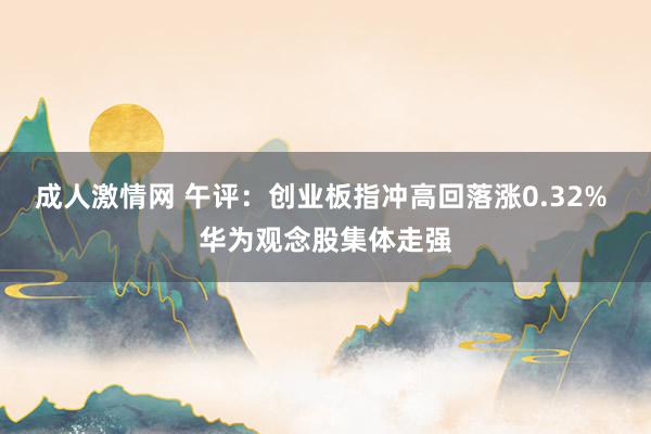 成人激情网 午评：创业板指冲高回落涨0.32% 华为观念股集体走强