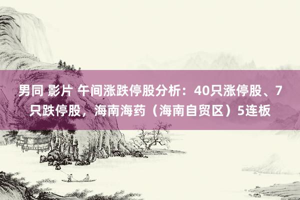 男同 影片 午间涨跌停股分析：40只涨停股、7只跌停股，海南海药（海南自贸区）5连板