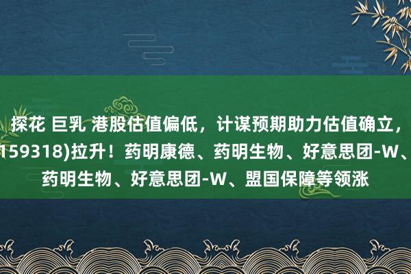 探花 巨乳 港股估值偏低，计谋预期助力估值确立，恒生港股通ETF(159318)拉升！药明康德、药明生物、好意思团-W、盟国保障等领涨