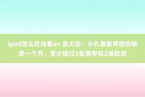 ipad怎么在线看av 意太空：小孔塞桑将因伤缺席一个月，至少错过3轮意甲和2场欧冠