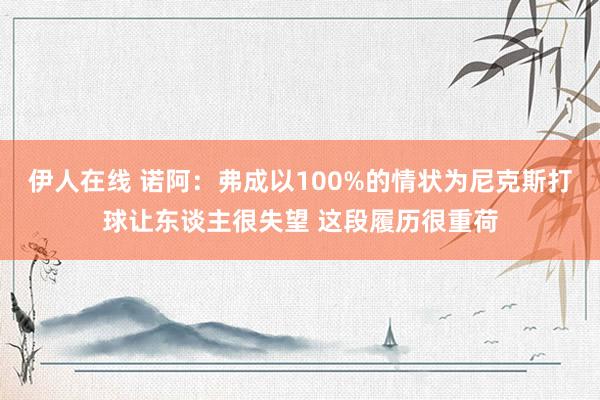 伊人在线 诺阿：弗成以100%的情状为尼克斯打球让东谈主很失望 这段履历很重荷