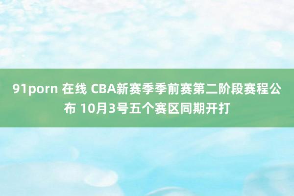 91porn 在线 CBA新赛季季前赛第二阶段赛程公布 10月3号五个赛区同期开打