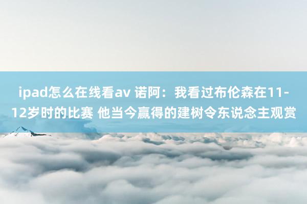 ipad怎么在线看av 诺阿：我看过布伦森在11-12岁时的比赛 他当今赢得的建树令东说念主观赏