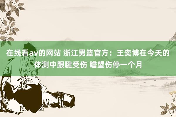 在线看av的网站 浙江男篮官方：王奕博在今天的体测中跟腱受伤 瞻望伤停一个月