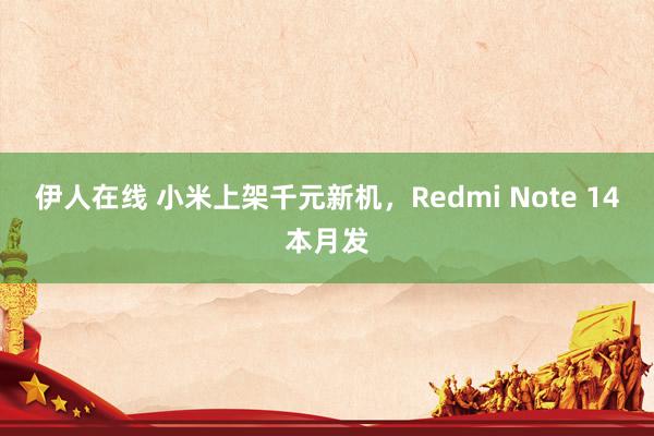 伊人在线 小米上架千元新机，Redmi Note 14本月发