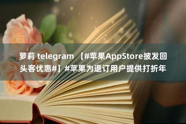 萝莉 telegram 【#苹果AppStore披发回头客优惠#】#苹果为退订用户提供打折年