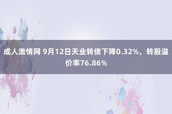 成人激情网 9月12日天业转债下降0.32%，转股溢价率76.86%