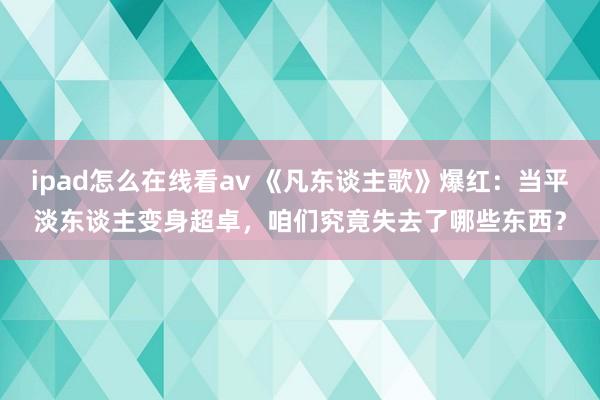 ipad怎么在线看av 《凡东谈主歌》爆红：当平淡东谈主变身超卓，咱们究竟失去了哪些东西？