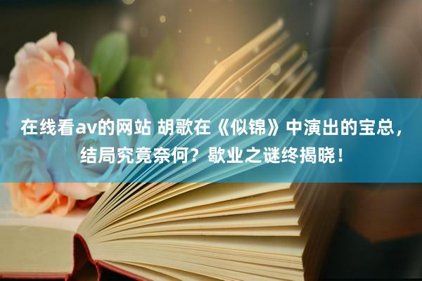 在线看av的网站 胡歌在《似锦》中演出的宝总，结局究竟奈何？歇业之谜终揭晓！