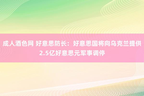 成人酒色网 好意思防长：好意思国将向乌克兰提供2.5亿好意思元军事调停