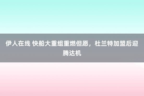 伊人在线 快船大重组重燃但愿，杜兰特加盟后迎腾达机