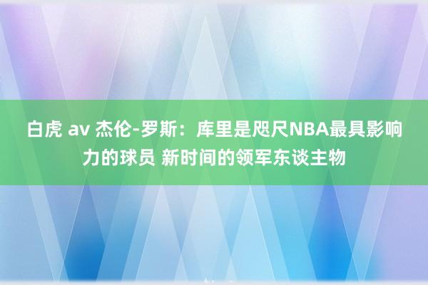 白虎 av 杰伦-罗斯：库里是咫尺NBA最具影响力的球员 新时间的领军东谈主物