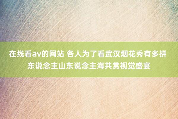 在线看av的网站 各人为了看武汉烟花秀有多拼 东说念主山东说念主海共赏视觉盛宴