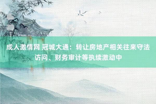 成人激情网 冠城大通：转让房地产相关往来守法访问、财务审计等执续激动中