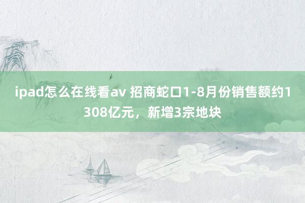 ipad怎么在线看av 招商蛇口1-8月份销售额约1308亿元，新增3宗地块