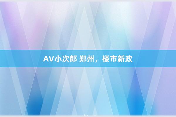 AV小次郎 郑州，楼市新政