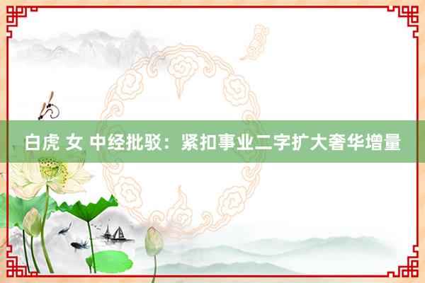 白虎 女 中经批驳：紧扣事业二字扩大奢华增量