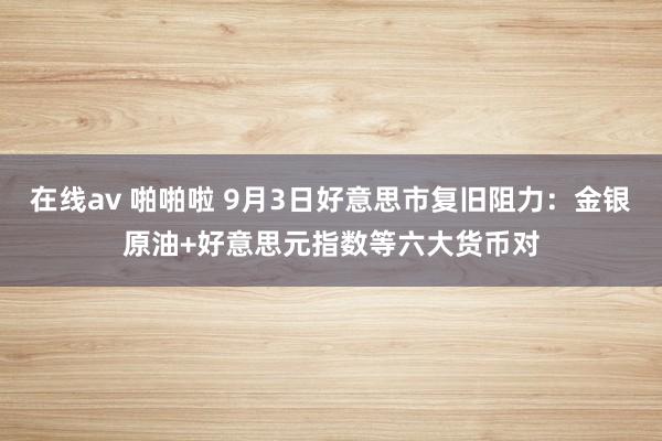 在线av 啪啪啦 9月3日好意思市复旧阻力：金银原油+好意思元指数等六大货币对