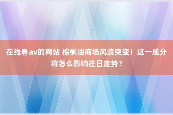 在线看av的网站 棕榈油商场风浪突变！这一成分将怎么影响往日走势？