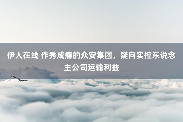 伊人在线 作秀成瘾的众安集团，疑向实控东说念主公司运输利益