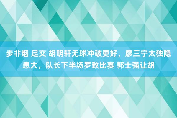 步非烟 足交 胡明轩无球冲破更好，廖三宁太独隐患大，队长下半场罗致比赛 郭士强让胡