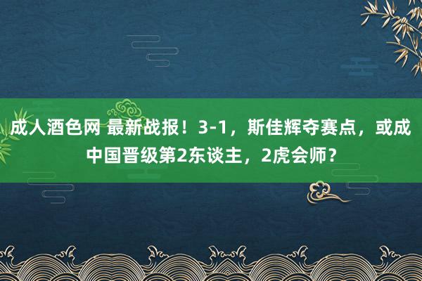 成人酒色网 最新战报！3-1，斯佳辉夺赛点，或成中国晋级第2东谈主，2虎会师？