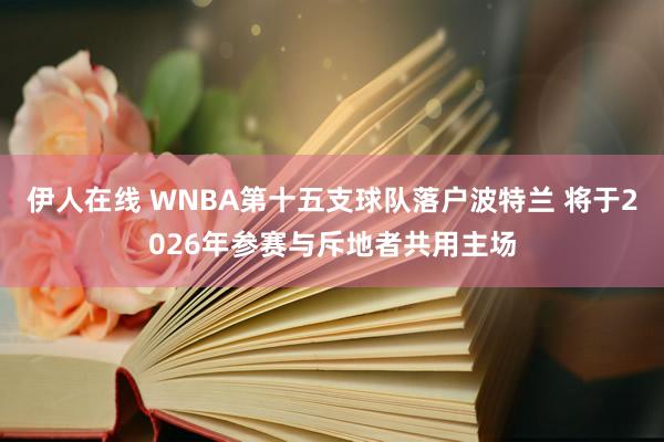 伊人在线 WNBA第十五支球队落户波特兰 将于2026年参赛与斥地者共用主场