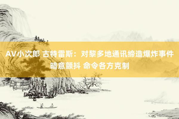 AV小次郎 古特雷斯：对黎多地通讯缔造爆炸事件暗意颤抖 命令各方克制