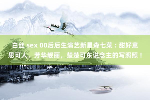 白丝 sex 00后后生演艺新星森七菜 : 甜好意思可人，芳华靓丽，楚楚可东说念主的写照照 !