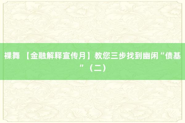 裸舞 【金融解释宣传月】教您三步找到幽闲“债基”（二）