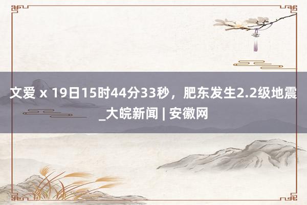 文爱 x 19日15时44分33秒，肥东发生2.2级地震_大皖新闻 | 安徽网