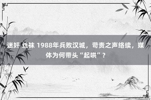 迷奸 丝袜 1988年兵败汉城，苛责之声络续，媒体为何带头“起哄”？